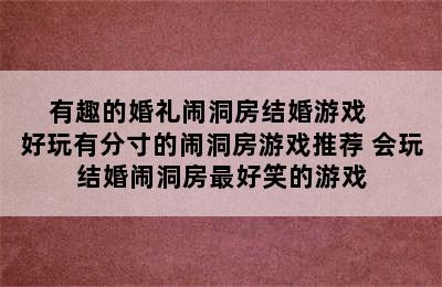 有趣的婚礼闹洞房结婚游戏    好玩有分寸的闹洞房游戏推荐 会玩结婚闹洞房最好笑的游戏